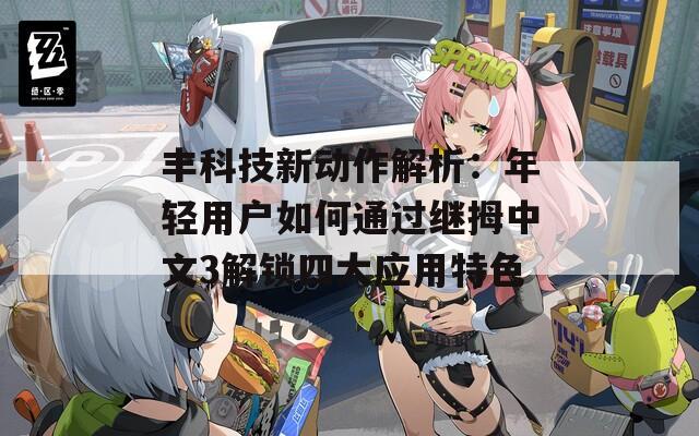 丰科技新动作解析：年轻用户如何通过继拇中文3解锁四大应用特色
