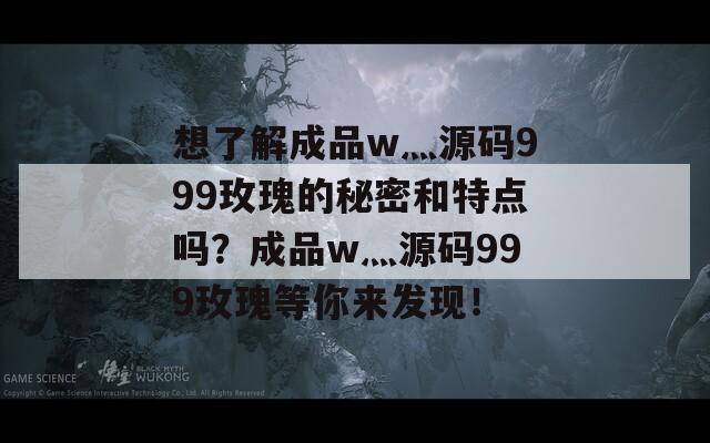想了解成品w灬源码999玫瑰的秘密和特点吗？成品w灬源码999玫瑰等你来发现！
