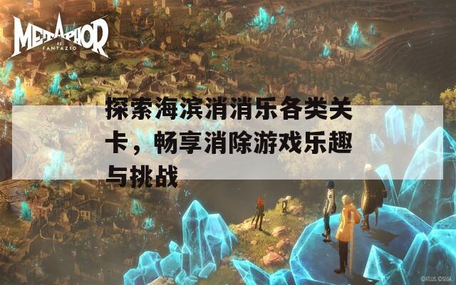 探索海滨消消乐各类关卡，畅享消除游戏乐趣与挑战