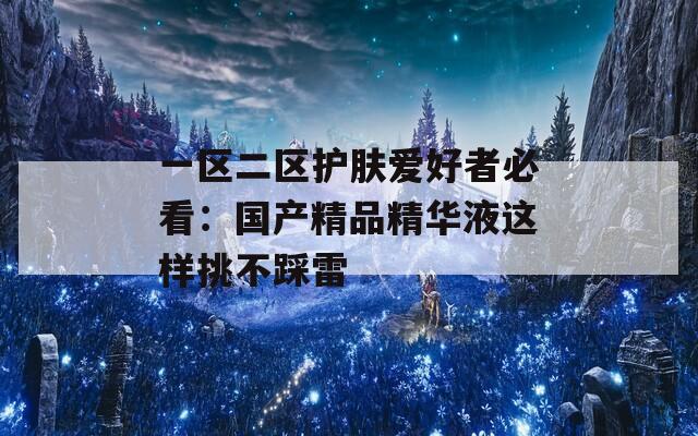 一区二区护肤爱好者必看：国产精品精华液这样挑不踩雷
