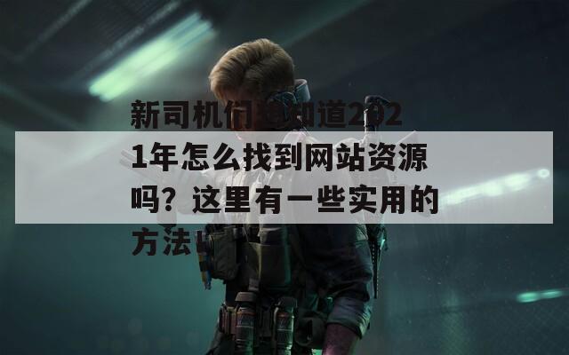 新司机们想知道2021年怎么找到网站资源吗？这里有一些实用的方法！