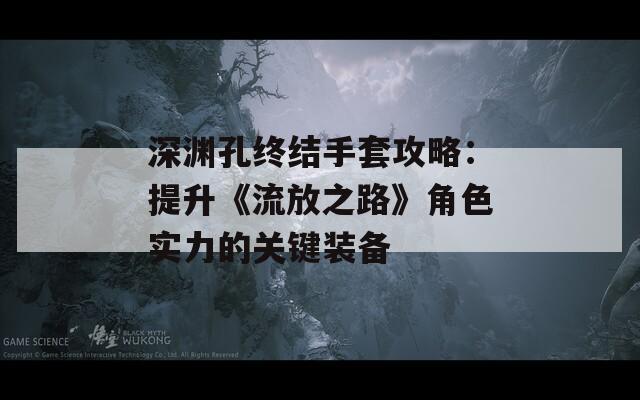 深渊孔终结手套攻略：提升《流放之路》角色实力的关键装备