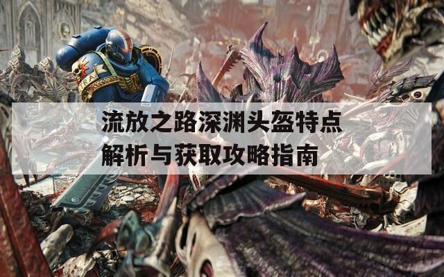 流放之路深渊头盔特点解析与获取攻略指南