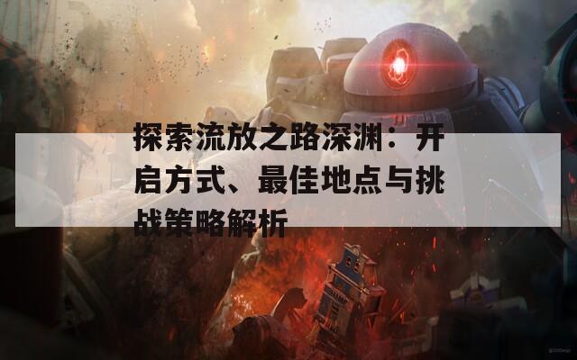 探索流放之路深渊：开启方式、最佳地点与挑战策略解析