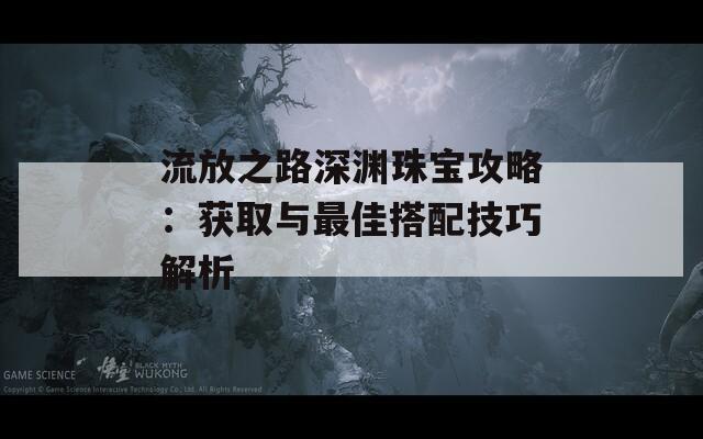 流放之路深渊珠宝攻略：获取与最佳搭配技巧解析
