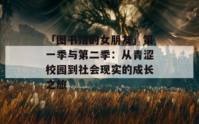 「图书馆的女朋友」第一季与第二季：从青涩校园到社会现实的成长之旅