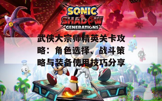武侠大宗师精英关卡攻略：角色选择、战斗策略与装备使用技巧分享