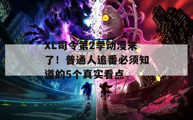 XL司令第2季动漫来了！普通人追番必须知道的5个真实看点