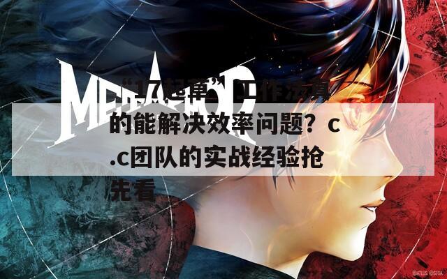 “17起草”工作法真的能解决效率问题？c.c团队的实战经验抢先看