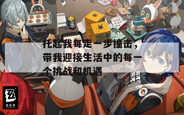 托起我每走一步撞击，带我迎接生活中的每一个挑战和机遇