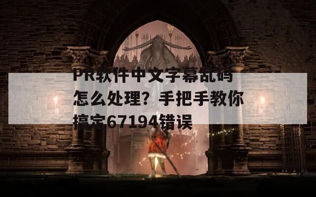 PR软件中文字幕乱码怎么处理？手把手教你搞定67194错误