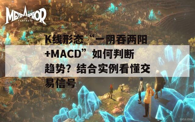 K线形态“一阴吞两阳+MACD”如何判断趋势？结合实例看懂交易信号