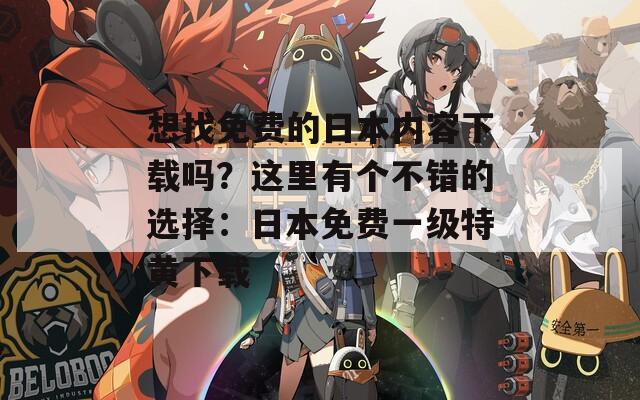 想找免费的日本内容下载吗？这里有个不错的选择：日本免费一级特黄下载