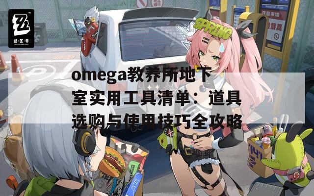 omega教养所地下室实用工具清单：道具选购与使用技巧全攻略