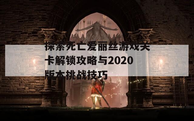 探索死亡爱丽丝游戏关卡解锁攻略与2020版本挑战技巧