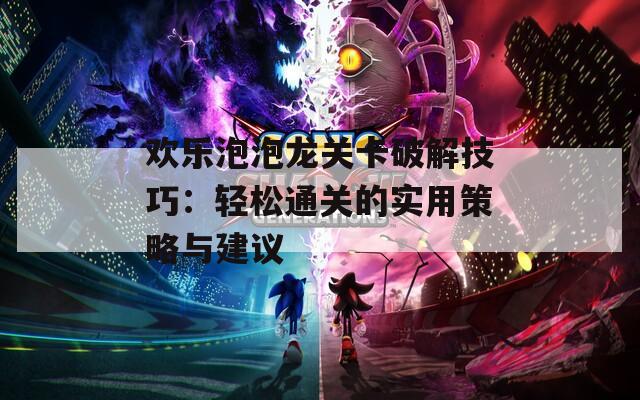 欢乐泡泡龙关卡破解技巧：轻松通关的实用策略与建议