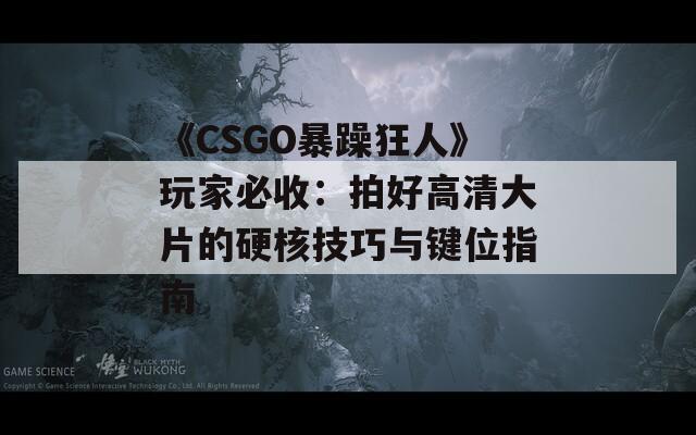 《CSGO暴躁狂人》玩家必收：拍好高清大片的硬核技巧与键位指南