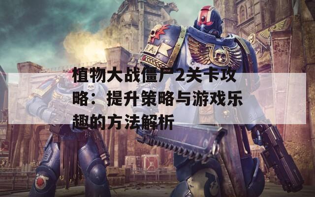 植物大战僵尸2关卡攻略：提升策略与游戏乐趣的方法解析