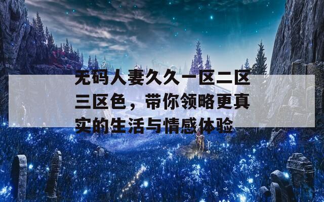 无码人妻久久一区二区三区色，带你领略更真实的生活与情感体验