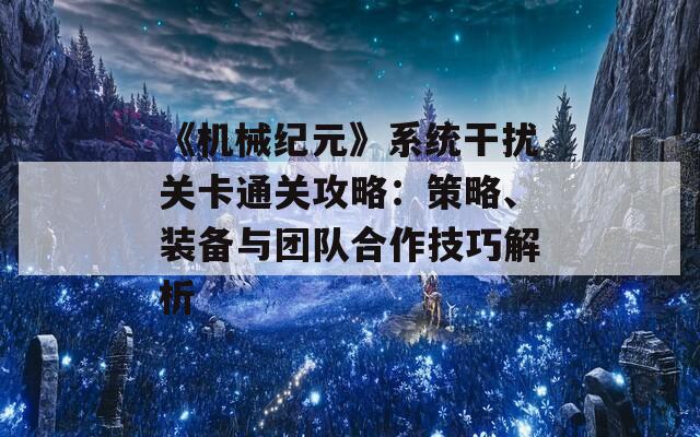《机械纪元》系统干扰关卡通关攻略：策略、装备与团队合作技巧解析