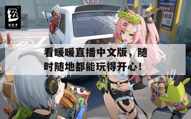 看暖暖直播中文版，随时随地都能玩得开心！