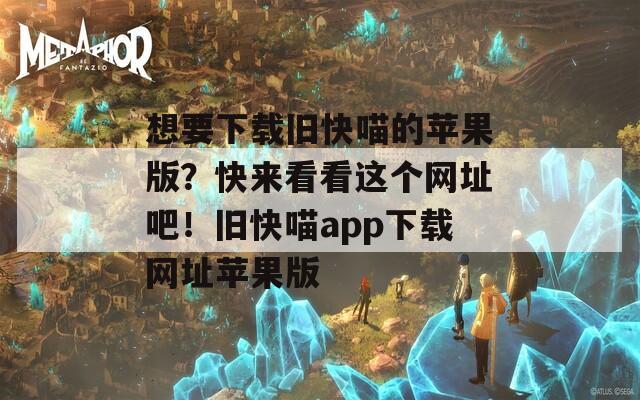 想要下载旧快喵的苹果版？快来看看这个网址吧！旧快喵app下载网址苹果版
