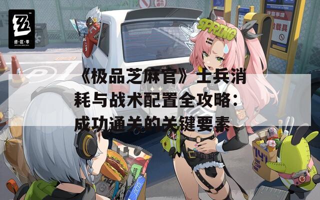 《极品芝麻官》士兵消耗与战术配置全攻略：成功通关的关键要素