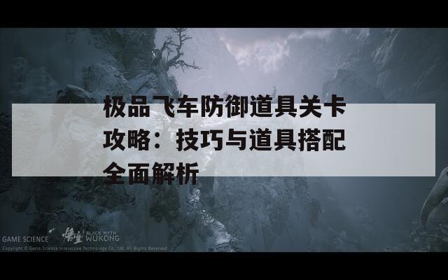 极品飞车防御道具关卡攻略：技巧与道具搭配全面解析