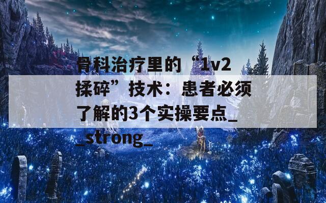 骨科治疗里的“1v2揉碎”技术：患者必须了解的3个实操要点__strong_