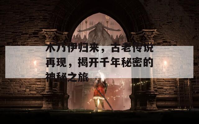木乃伊归来，古老传说再现，揭开千年秘密的神秘之旅