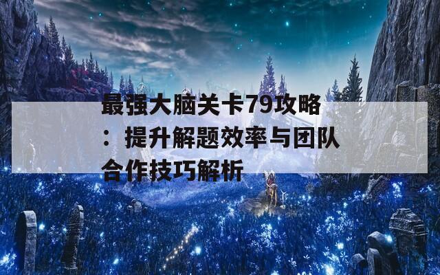 最强大脑关卡79攻略：提升解题效率与团队合作技巧解析