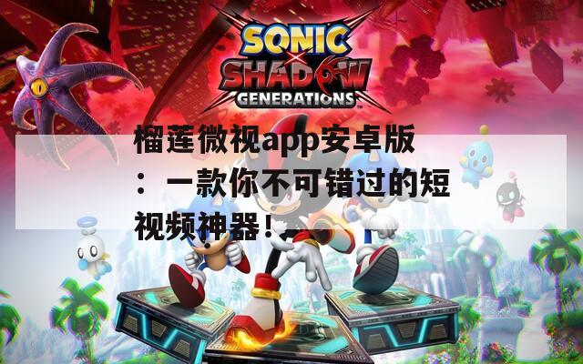 榴莲微视app安卓版：一款你不可错过的短视频神器！