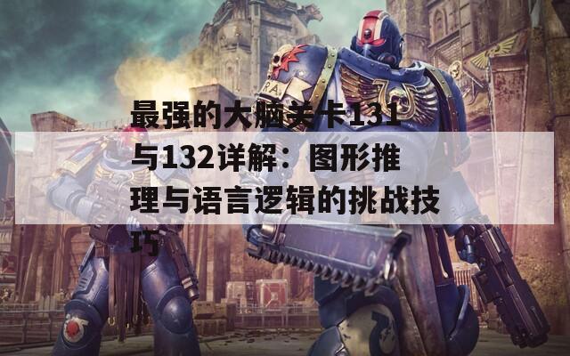 最强的大脑关卡131与132详解：图形推理与语言逻辑的挑战技巧