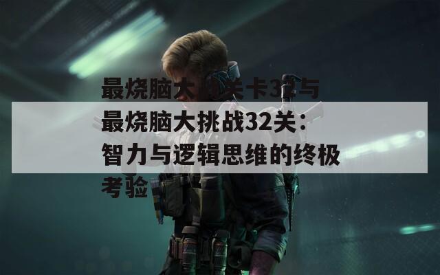 最烧脑大战关卡32与最烧脑大挑战32关：智力与逻辑思维的终极考验