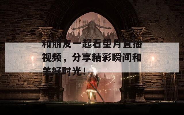 和朋友一起看望月直播视频，分享精彩瞬间和美好时光！