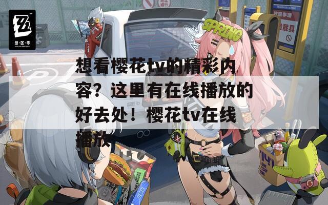 想看樱花tv的精彩内容？这里有在线播放的好去处！樱花tv在线播放