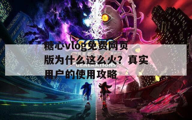 糖心vlog免费网页版为什么这么火？真实用户的使用攻略