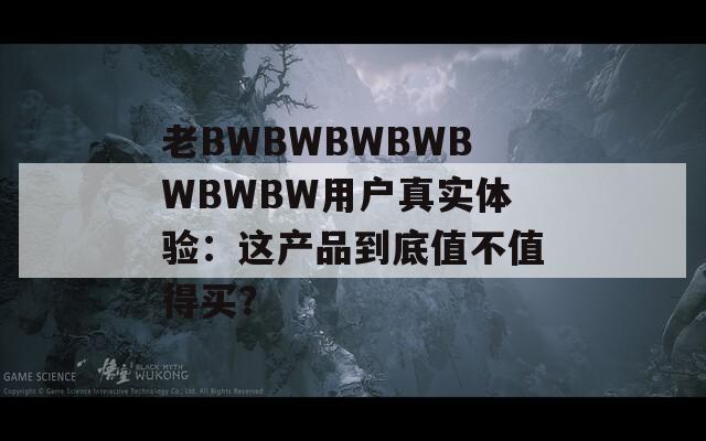老BWBWBWBWBWBWBW用户真实体验：这产品到底值不值得买？
