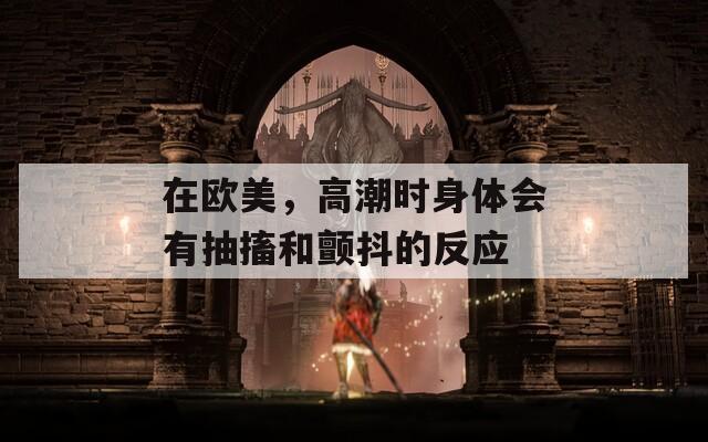 在欧美，高潮时身体会有抽搐和颤抖的反应