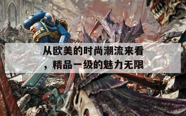 从欧美的时尚潮流来看，精品一级的魅力无限