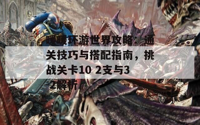 暖暖环游世界攻略：通关技巧与搭配指南，挑战关卡10 2支与3-2解析