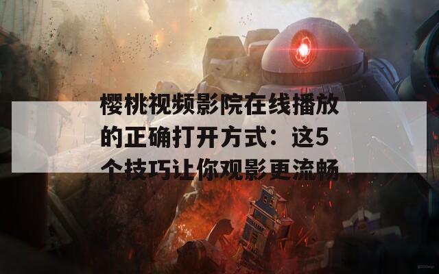 樱桃视频影院在线播放的正确打开方式：这5个技巧让你观影更流畅
