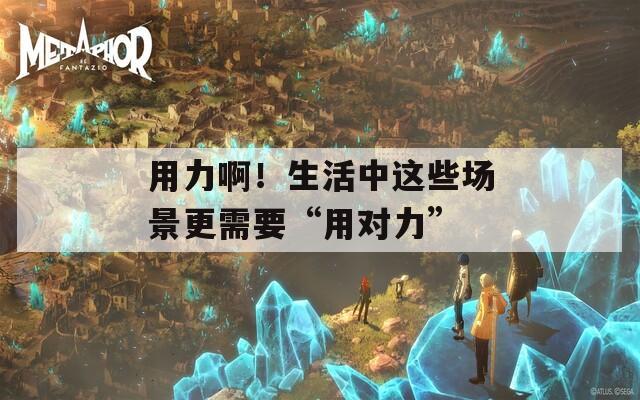 用力啊！生活中这些场景更需要“用对力”