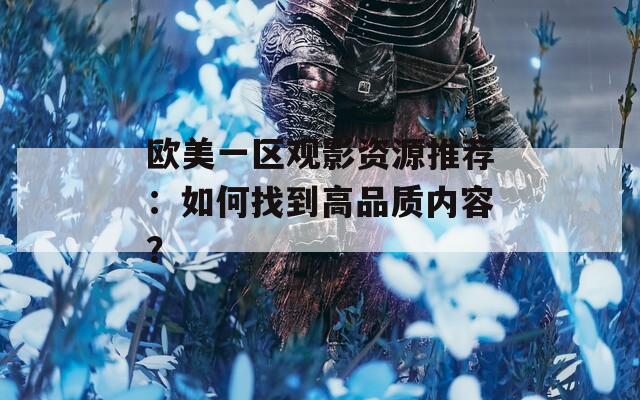 欧美一区观影资源推荐：如何找到高品质内容？