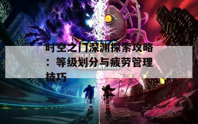 时空之门深渊探索攻略：等级划分与疲劳管理技巧