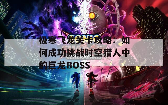 极寒飞龙关卡攻略：如何成功挑战时空猎人中的巨龙BOSS