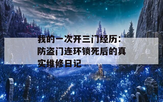 我的一次开三门经历：防盗门连环锁死后的真实维修日记