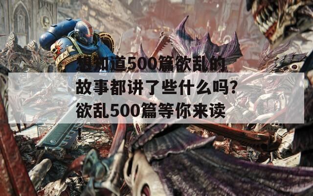 想知道500篇欲乱的故事都讲了些什么吗？欲乱500篇等你来读！