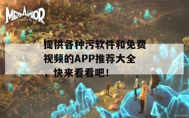 提供各种污软件和免费视频的APP推荐大全，快来看看吧！