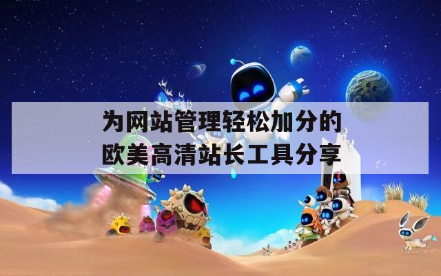 为网站管理轻松加分的欧美高清站长工具分享
